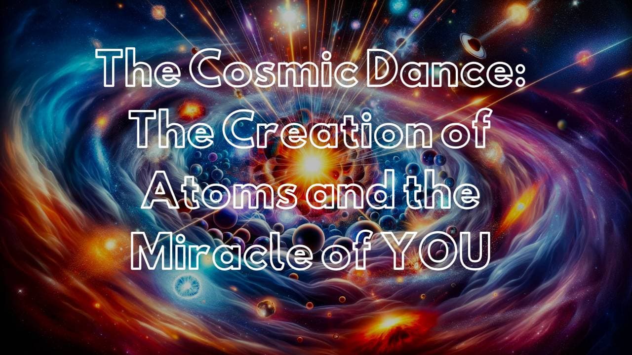 The Cosmic Dance: The Creation of Atoms and the Miracle of YOU